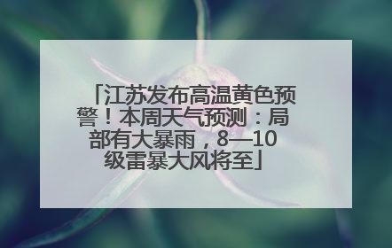 江苏发布高温黄色预警！本周天气预测：局部有大暴雨，8—10级雷暴大风将至