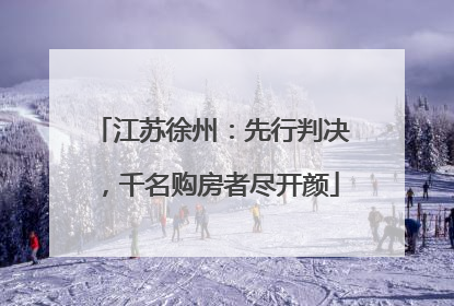 江苏徐州：先行判决，千名购房者尽开颜