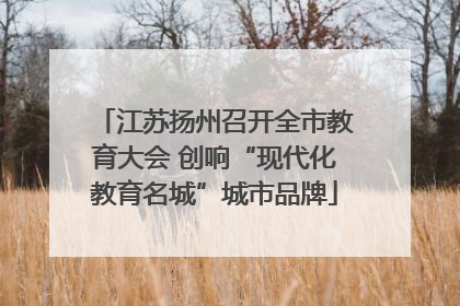 江苏扬州召开全市教育大会 创响“现代化教育名城”城市品牌