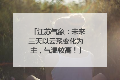 江苏气象：未来三天以云系变化为主，气温较高！