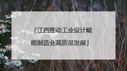 江西推动工业设计赋能制造业高质量发展
