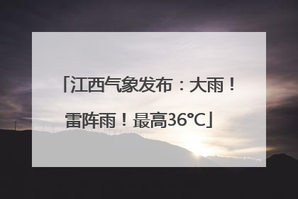 江西气象发布：大雨！雷阵雨！最高36°C