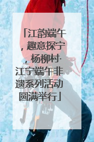 江韵端午，趣意探宁，杨柳村·江宁端午非遗系列活动圆满举行