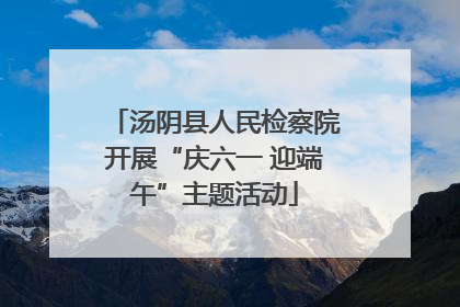 汤阴县人民检察院开展“庆六一 迎端午”主题活动