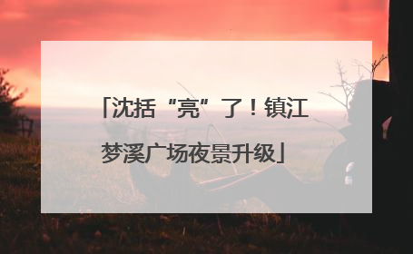 沈括“亮”了！镇江梦溪广场夜景升级
