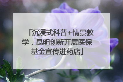 沉浸式科普+情景教学，昆明创新开展医保基金宣传进药店