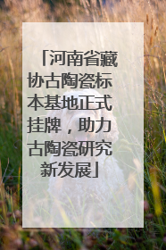 河南省藏协古陶瓷标本基地正式挂牌，助力古陶瓷研究新发展