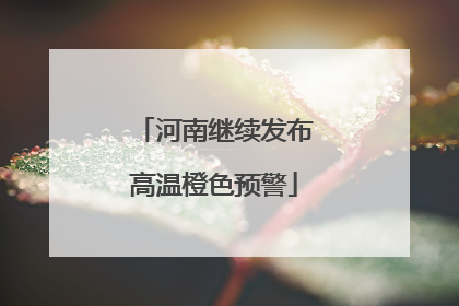 河南继续发布高温橙色预警