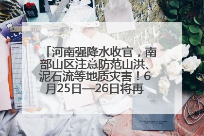 河南强降水收官，南部山区注意防范山洪、泥石流等地质灾害！6月25日—26日将再迎大范围降水