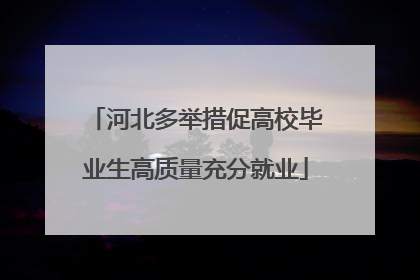 河北多举措促高校毕业生高质量充分就业
