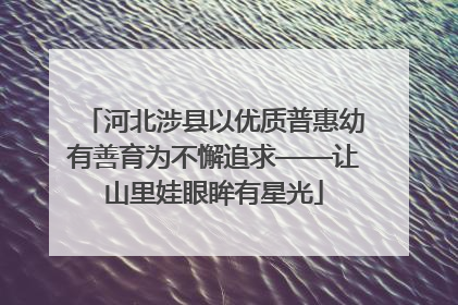 河北涉县以优质普惠幼有善育为不懈追求——让山里娃眼眸有星光