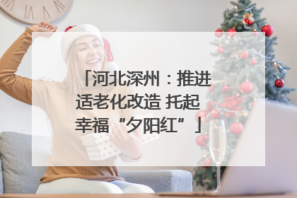 河北深州：推进适老化改造 托起幸福“夕阳红”
