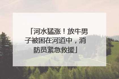 河水猛涨！放牛男子被困在河道中，消防员紧急救援