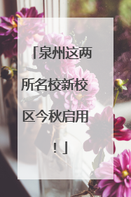 泉州这两所名校新校区今秋启用！