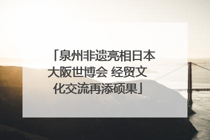 泉州非遗亮相日本大阪世博会 经贸文化交流再添硕果