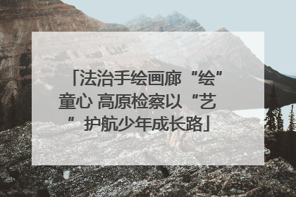 法治手绘画廊“绘”童心 高原检察以“艺”护航少年成长路