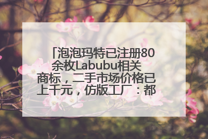 泡泡玛特已注册80余枚Labubu相关商标，二手市场价格已上千元，仿版工厂：都在欠货，根本不够分