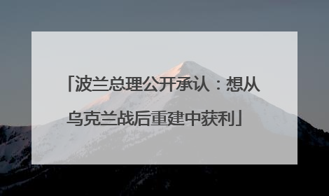波兰总理公开承认：想从乌克兰战后重建中获利