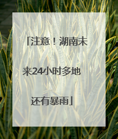 注意！湖南未来24小时多地还有暴雨