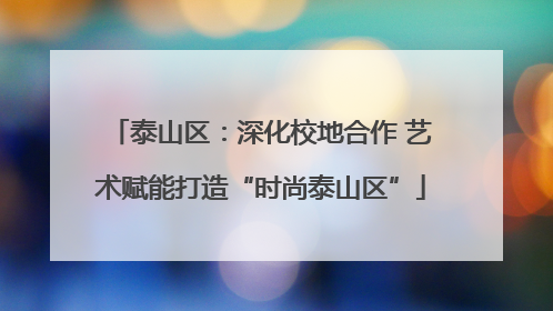 泰山区：深化校地合作 艺术赋能打造“时尚泰山区”