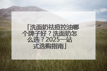 洗面奶祛痘控油哪个牌子好？洗面奶怎么选？2025一站式选购指南