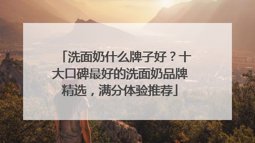 洗面奶什么牌子好？十大口碑最好的洗面奶品牌精选，满分体验推荐