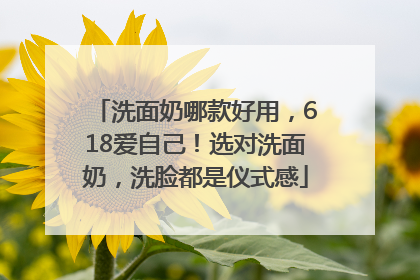 洗面奶哪款好用，618爱自己！选对洗面奶，洗脸都是仪式感