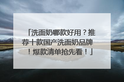 洗面奶哪款好用？推荐十款国产洗面奶品牌！爆款清单抢先看！