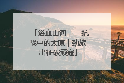 浴血山河——抗战中的太原｜劲旅出征破顽寇