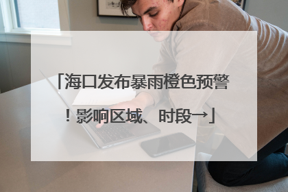 海口发布暴雨橙色预警！影响区域、时段→