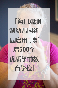 海口观澜湖幼儿园新园启用，新增500个优质学前教育学位