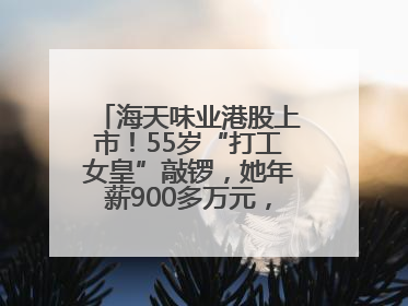 海天味业港股上市！55岁“打工女皇”敲锣，她年薪900多万元，身家超335亿