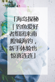海岛探秘｜钓鱼爱好者组团来南隍城海钓，新手体验也惊喜连连