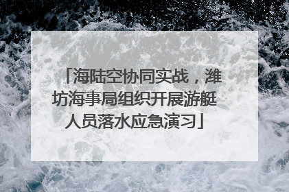 海陆空协同实战，潍坊海事局组织开展游艇人员落水应急演习