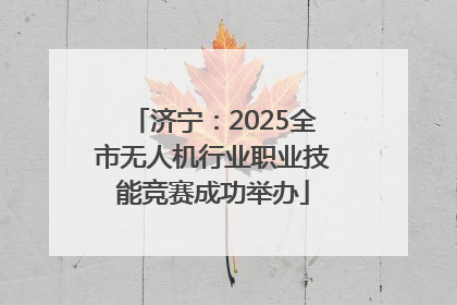 济宁：2025全市无人机行业职业技能竞赛成功举办