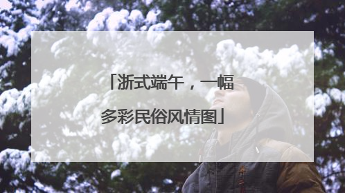 浙式端午，一幅多彩民俗风情图