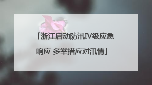 浙江启动防汛Ⅳ级应急响应 多举措应对汛情