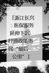 浙江长兴：医保服务延伸下沉 打通政策惠民“最后一公里”