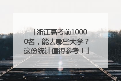 浙江高考前10000名，能去哪些大学？这份统计值得参考！