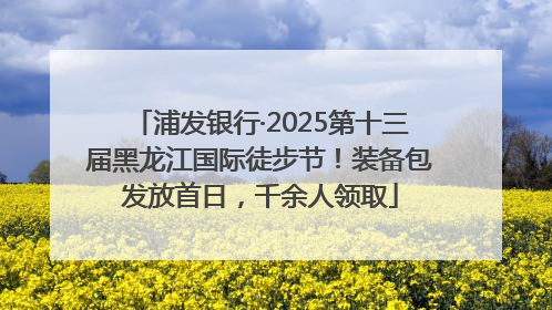 浦发银行·2025第十三届黑龙江国际徒步节！装备包发放首日，千余人领取