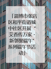 淄博市张店区和平街道城中社区开展“艾香传万家・新邻聚端午”系列端午节活动