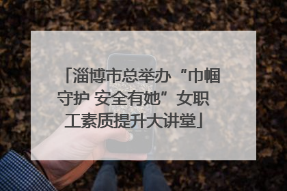 淄博市总举办“巾帼守护 安全有她”女职工素质提升大讲堂