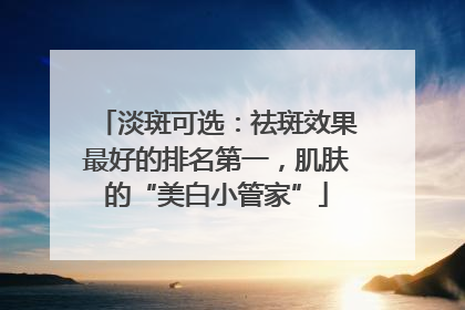 淡斑可选：祛斑效果最好的排名第一，肌肤的“美白小管家”