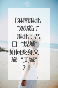 淮南淮北“双城记”｜淮北：昔日“煤城”如何变身文旅“美城”？