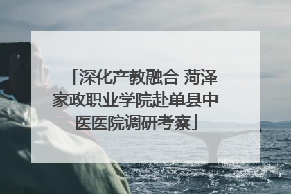 深化产教融合 菏泽家政职业学院赴单县中医医院调研考察