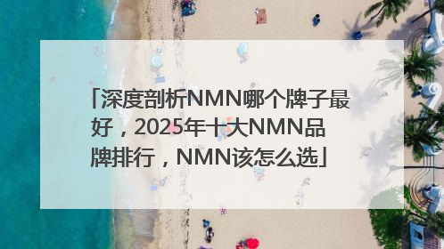 深度剖析NMN哪个牌子最好，2025年十大NMN品牌排行，NMN该怎么选