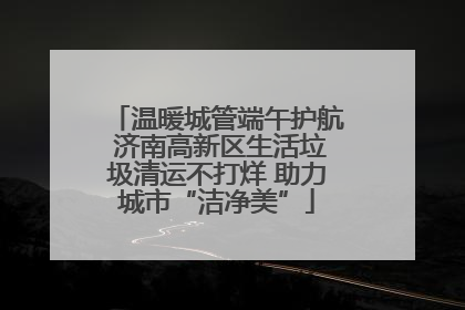 温暖城管端午护航 济南高新区生活垃圾清运不打烊 助力城市“洁净美”