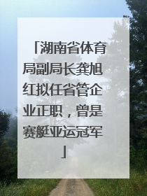 湖南省体育局副局长龚旭红拟任省管企业正职，曾是赛艇亚运冠军