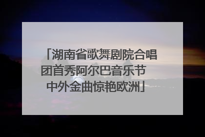 湖南省歌舞剧院合唱团首秀阿尔巴音乐节 中外金曲惊艳欧洲