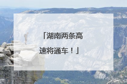 湖南两条高速将通车！